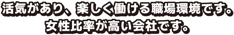 活気があり、楽しく働ける職場環境です。女性比率が高い会社です。